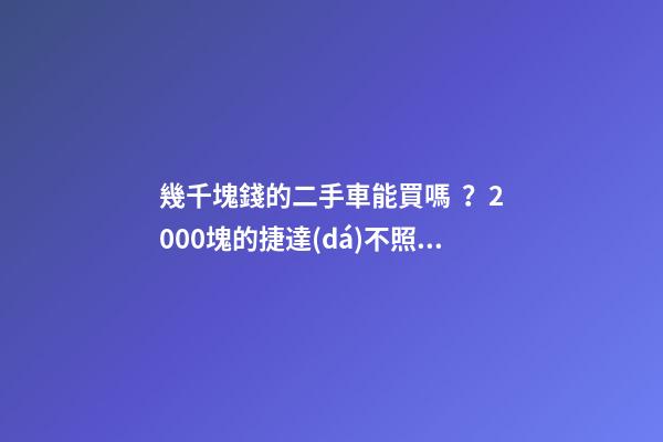 幾千塊錢的二手車能買嗎？2000塊的捷達(dá)不照樣是搶手貨！